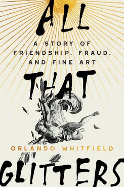 All That Glitters: A Story of Friendship, Fraud, and Fine Art, by Orlando Whitfield August 6