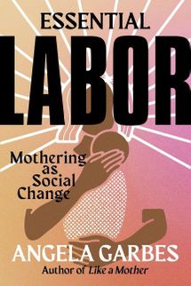 Trabajo esencial: la maternidad como cambio social por Angela Garbes