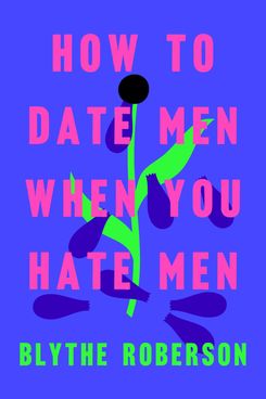 How to Date Men When You Hate Men, by Blythe Roberson