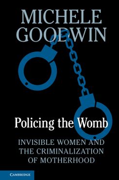 Policing the Womb: Invisible Women and the Criminalization of Motherhood, by Michele Goodwin