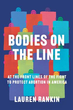 Bodies on the Line: At the Front Lines of the Fight to Protect Abortion in America, by Lauren Rankin