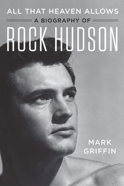 All That Heaven Allows: A Biography of Rock Hudson, by Mark Griffin (Harper, December 4)