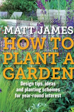 RHS How to Plant a Garden: Design Tricks, Ideas and Planting Schemes for Year-Round Interest, by Matt James