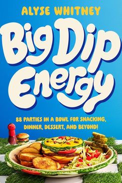 ‘Big Dip Energy: 88 Parties in a Bowl for Snacking, Dinner, Dessert, and Beyond!,’ by Alyse Whitney