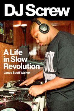 DJ Screw: A Life in Slow Revolution, by Lance Scott Walker