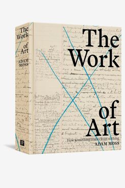 ‘The Work of Art: How Something Comes from Nothing,’ by Adam Moss