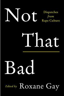“Not That Bad: Dispatches From Rape Culture,” edited by Roxane Gay (May 1, Harper Perennial)