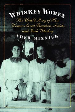 'Whiskey Women: The Untold Story of How Women Saved Bourbon, Scotch, and Irish Whisky,' by Fred Minnick