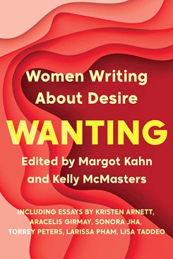 Wanting: Women Writing About Desire by Margot Kahn and Kelly McMasters