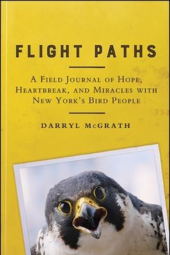 Flight Paths: A Field Journal of Hope, Heartbreak, and Miracles With New York's Bird People by Darryl McGrath