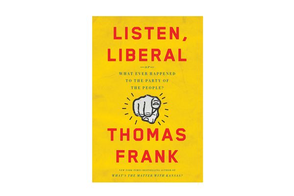 Listen, Liberal: Or, What Ever Happened to the Party of the People, by Thomas Frank