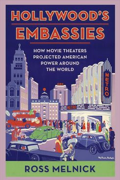 ‘Hollywood’s Embassies: How Movie Theaters Projected American Power Around the World,’ by Ross Melnick