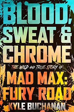 Blood, Sweat & Chrome: The Wild and True Story of Mad Max: Fury Road, by Kyle Buchanan