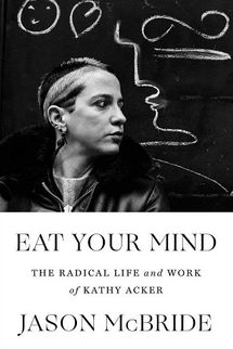 Eat Your Mind: The Radical Life and Work of Kathy Acker by Jason McBride