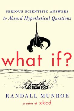 ‘What If?: Serious Scientific Answers to Absurd Hypothetical Questions,’ by Randall Munroe