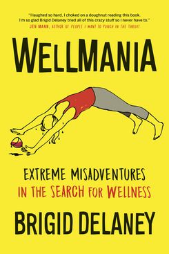 Wellmania: Extreme Misadventures in the Search for Wellness, by Brigid Delaney