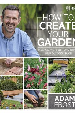 How to Create your Garden: Ideas and Advice for Transforming Your Outdoor Space, by Adam Frost