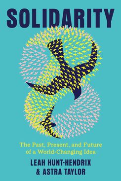 Solidarity: The Past, Present and Future of a World-Changing Idea, by Leah Hunt-Hendrix, Astra Taylor