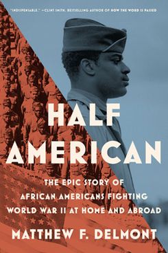Half American: The Epic Story of African Americans Fighting World War II, by Matthew F. Delmont at Home and Abroad, by Matthew F. Delmont