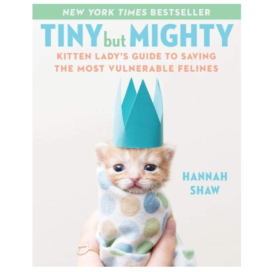 Tiny But Mighty: Kitten Lady's Guide to Saving the Most Vulnerable Felines by Hannah Shaw