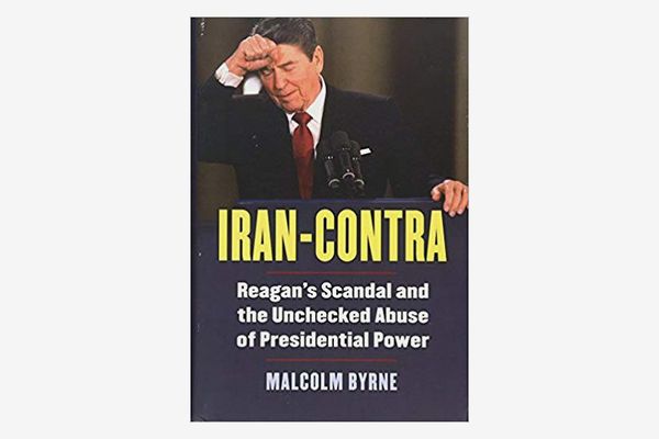 Iran-Contra: Reagan’s Scandal and the Unchecked Abuse of Presidential Power by Malcolm Byrne