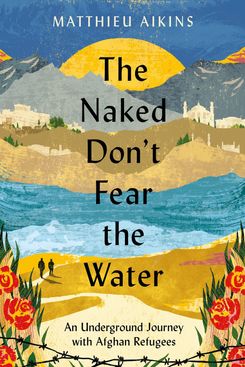 The Naked Don't Fear the Water by Matthieu Aikins