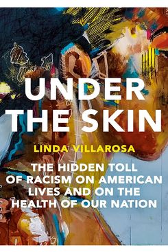Under the Skin: The Hidden Toll of Racism on American Lives and On the Health of Our Nation by Linda Villarosa