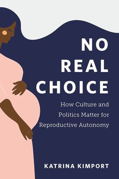 No Real Choice: How Culture and Politics Matter for Reproductive Autonomy, by Katrina Kimport