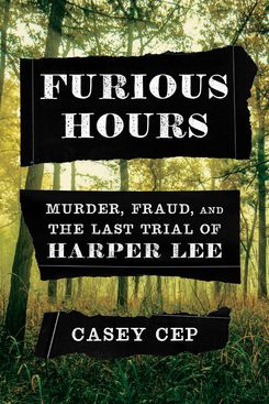 Furious Hours: Murder, Fraud, and the Last Trial of Harper Lee, by Casey Cep (Knopf, May 7)