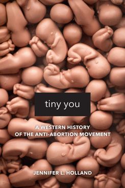 Tiny You: A Western History of the Anti-Abortion Movement, by Jennifer L. Holland
