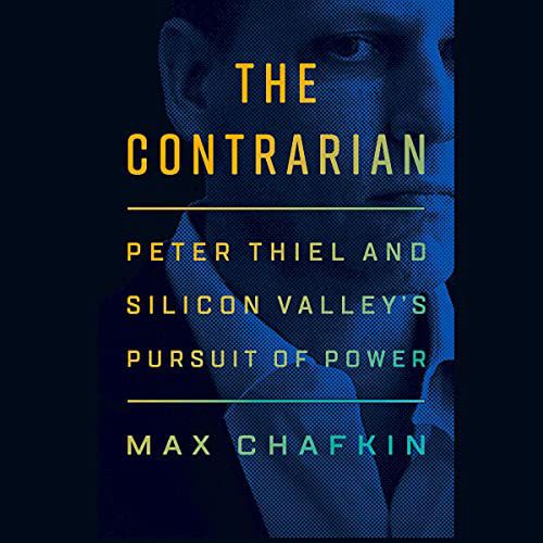 The Contrarian: Peter Thiel and Silicon Valley’s Pursuit of Power by Max Chafkin