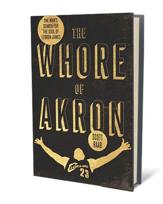 The Whore of Akron: One Man's Search for the Soul of LeBron James by Scott Raab