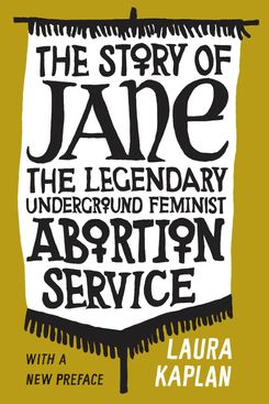 The Story of Jane: The Legendary Underground Feminist Abortion Service, by Laura Kaplan