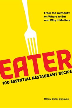 Eater: 100 Essential Restaurant Recipes from the Authority on Where to Eat and Why It Matters