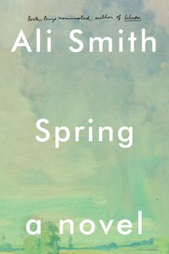 Spring, by Ali Smith (Pantheon, May 1)