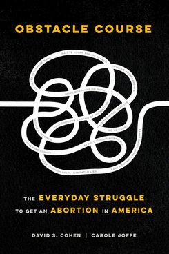 Obstacle Course: The Everyday Struggle to Get an Abortion in America, by David S. Cohen and Carole Joffe