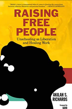 Raising Free People: Unschooling as Liberation and Healing Work by Akilah S. Richard