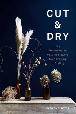 Cut & Dry: The Modern Guide to Dried Flowers from Growing to Styling, by Carolyn Dunster