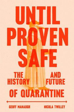 Until Proven Safe: The History and Future of Quarantine, by Geoff Manaugh and Nicola Twilley