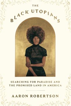 The Black Utopians: Searching for Paradise and the Promised Land in America by Aaron Robertson