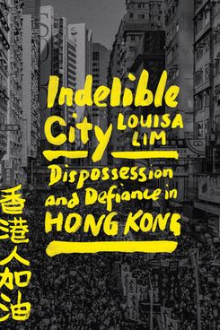 'Indelible City: Dispossession and Defiance in Hong Kong,' by Louisa Lim