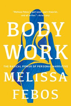 Body Work: The Radical Power of Personal Narrative, by Melissa Febos