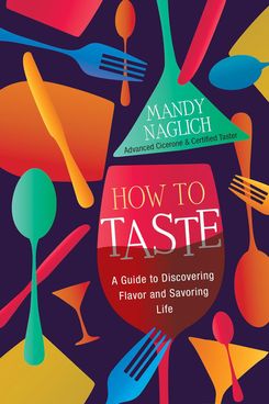 'How to Taste: A Guide to Discovering Flavor and Savoring Life,' by Mandy Naglich