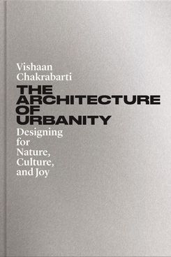 ‘The Architecture of Urbanity: Designing for Nature, Culture, and Joy’ by Vishaan Chakrabarti