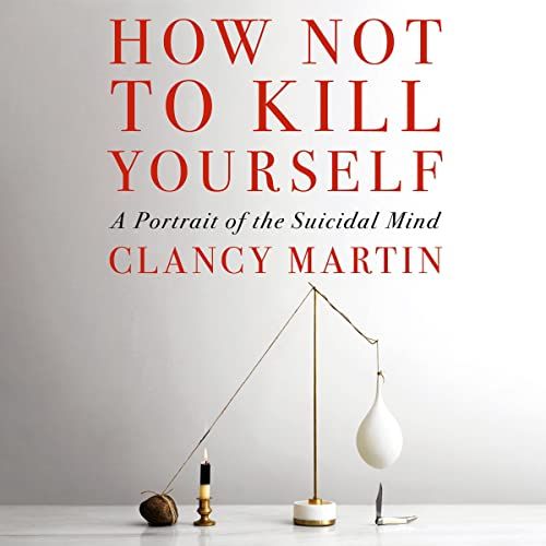 How Not To Kill Yourself, by Clancy Martin