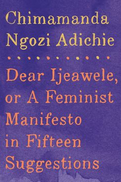 Dear Ijeawele, or a Feminist Manifesto in Fifteen Suggestions, by Chimamanda Ngozi Adichie