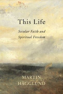 ‘This Life: Secular Faith and Spiritual Freedom,’ by Martin Hägglund