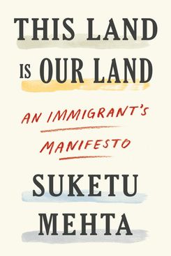 This Land is Our Land: An Immigrant’s Manifesto, by Suketu Mehta (FSG, June 4)