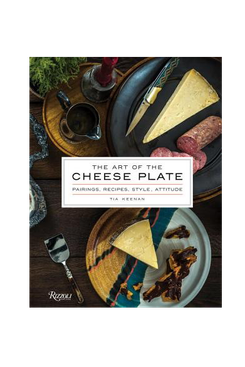 The Art of the Cheese Plate: Pairings, Recipes, Style, Attitude by Tia Keenan and Noah Feck