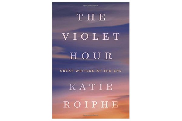 The Violet Hour: Great Writers at the End by Kate Roiphe